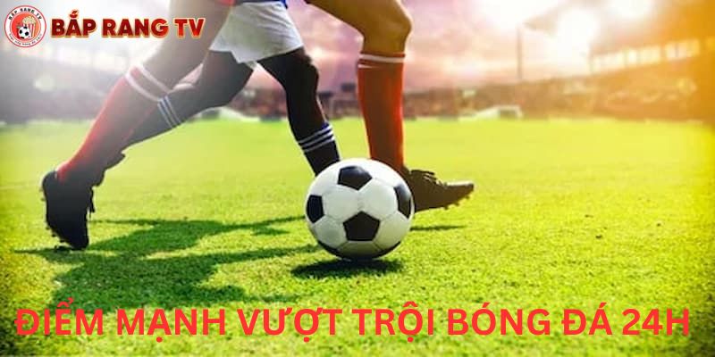 Điểm mạnh vượt trội của nền tảng bóng đá 24h tại baprangtv mang lại